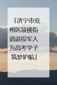 济宁市兖州区鼓楼街道退役军人为高考学子筑梦护航